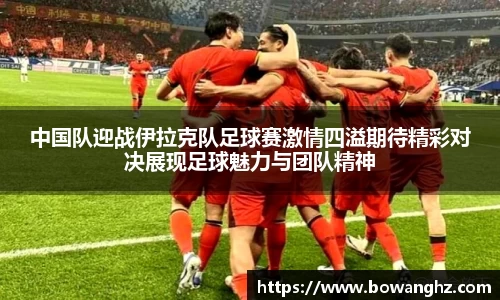 中国队迎战伊拉克队足球赛激情四溢期待精彩对决展现足球魅力与团队精神