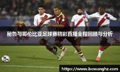 秘鲁与哥伦比亚足球赛精彩直播全程回顾与分析