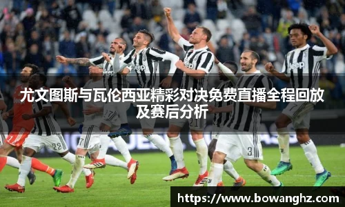 尤文图斯与瓦伦西亚精彩对决免费直播全程回放及赛后分析