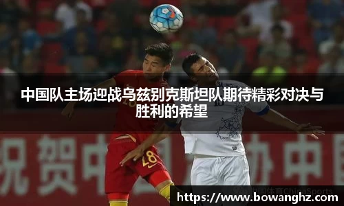 中国队主场迎战乌兹别克斯坦队期待精彩对决与胜利的希望