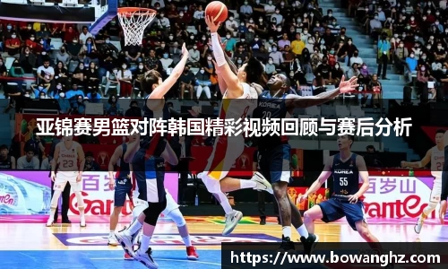 亚锦赛男篮对阵韩国精彩视频回顾与赛后分析